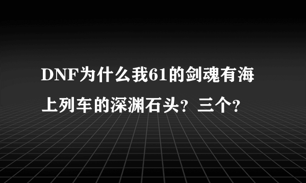 DNF为什么我61的剑魂有海上列车的深渊石头？三个？