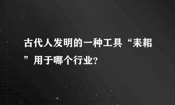 古代人发明的一种工具“耒耜”用于哪个行业？