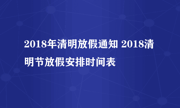 2018年清明放假通知 2018清明节放假安排时间表