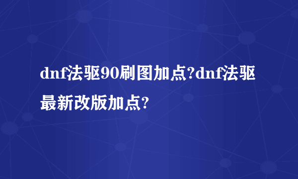 dnf法驱90刷图加点?dnf法驱最新改版加点?