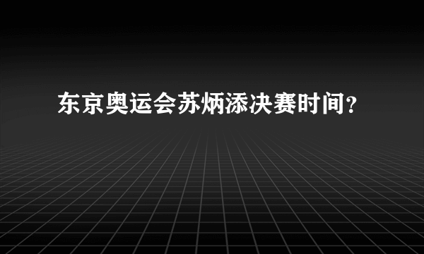 东京奥运会苏炳添决赛时间？