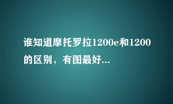 谁知道摩托罗拉1200e和1200的区别，有图最好，水货与会货怎么区分，有哪几个不同