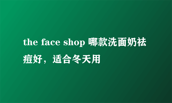 the face shop 哪款洗面奶祛痘好，适合冬天用