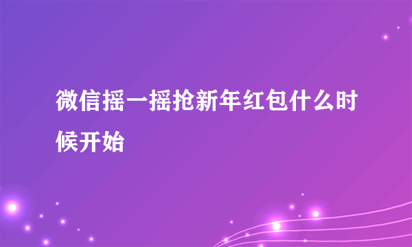 微信摇一摇抢新年红包什么时候开始