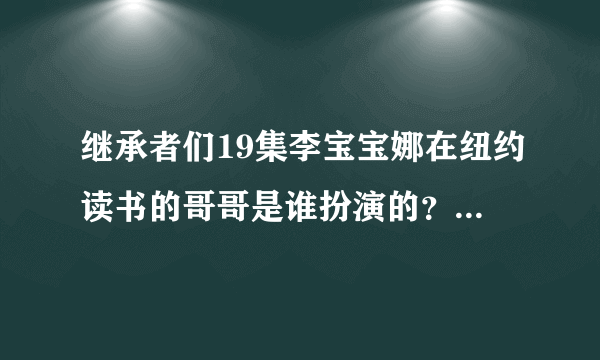 继承者们19集李宝宝娜在纽约读书的哥哥是谁扮演的？演过什么电视剧