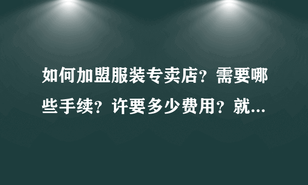 如何加盟服装专卖店？需要哪些手续？许要多少费用？就像以纯、真维斯、邦威那种的休闲服专卖店。