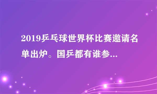 2019乒乓球世界杯比赛邀请名单出炉。国乒都有谁参赛？参赛依据是什么？