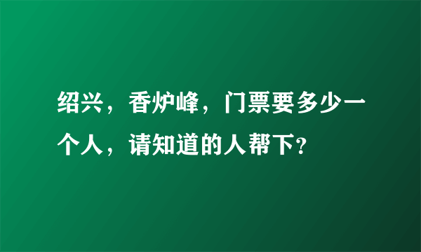 绍兴，香炉峰，门票要多少一个人，请知道的人帮下？