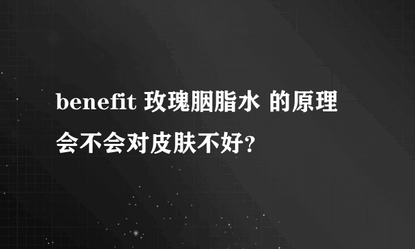 benefit 玫瑰胭脂水 的原理 会不会对皮肤不好？