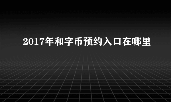 2017年和字币预约入口在哪里