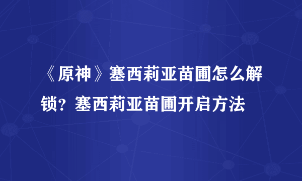 《原神》塞西莉亚苗圃怎么解锁？塞西莉亚苗圃开启方法