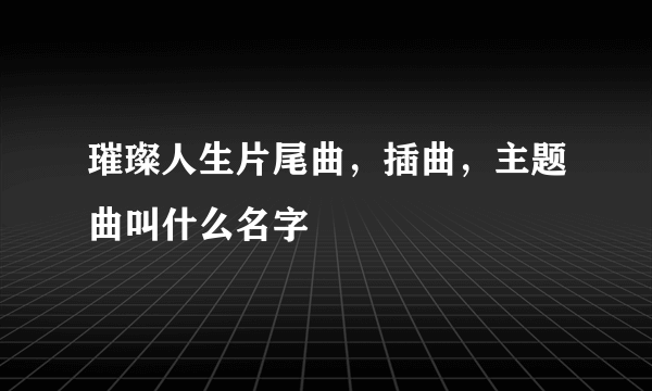 璀璨人生片尾曲，插曲，主题曲叫什么名字