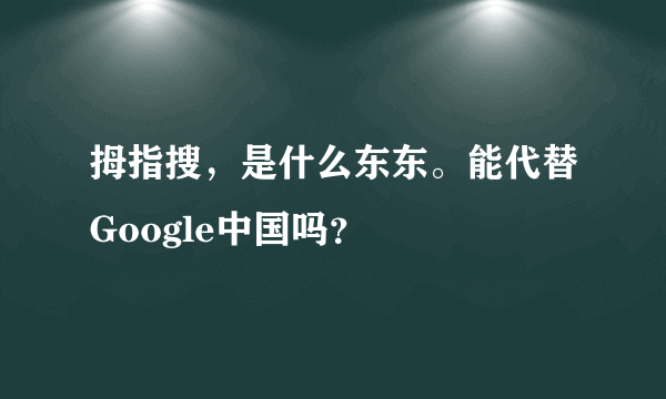 拇指搜，是什么东东。能代替Google中国吗？