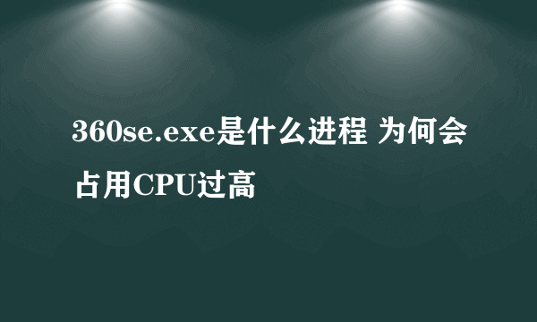 360se.exe是什么进程 为何会占用CPU过高