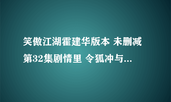 笑傲江湖霍建华版本 未删减第32集剧情里 令狐冲与东方不败竹林大战一幕 为何跟笑傲江湖OL宣传CG里面一样