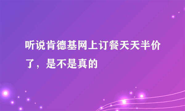 听说肯德基网上订餐天天半价了，是不是真的