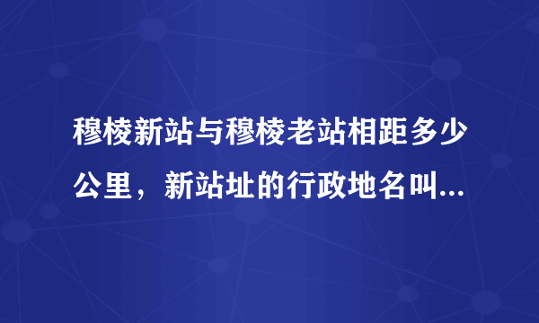 穆棱新站与穆棱老站相距多少公里，新站址的行政地名叫什么，老站的居民从此没有铁路了吧？