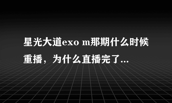 星光大道exo m那期什么时候重播，为什么直播完了百度上还没有一个有效的视频呢？