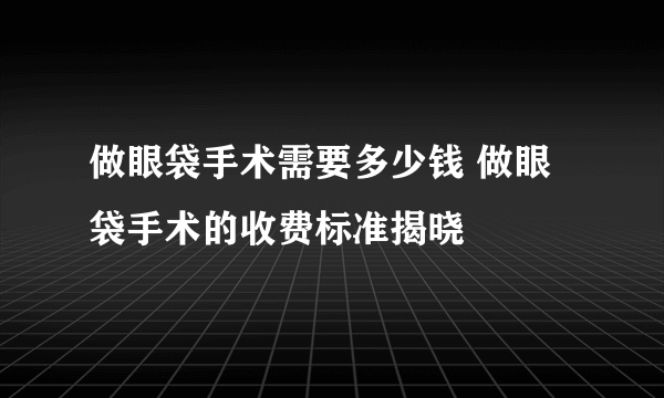 做眼袋手术需要多少钱 做眼袋手术的收费标准揭晓