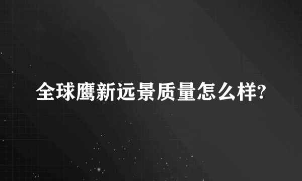 全球鹰新远景质量怎么样?