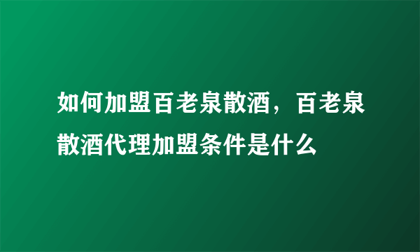 如何加盟百老泉散酒，百老泉散酒代理加盟条件是什么