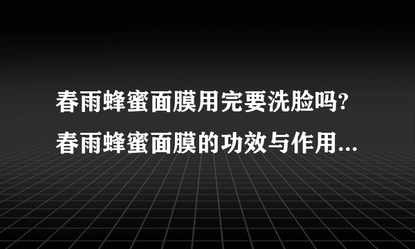 春雨蜂蜜面膜用完要洗脸吗?春雨蜂蜜面膜的功效与作用春雨蜂蜜面膜用完要洗脸吗?春雨蜂蜜面膜的功效与作用