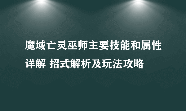 魔域亡灵巫师主要技能和属性详解 招式解析及玩法攻略