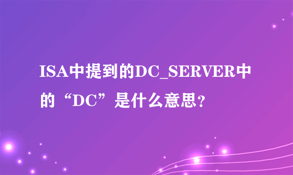 ISA中提到的DC_SERVER中的“DC”是什么意思？