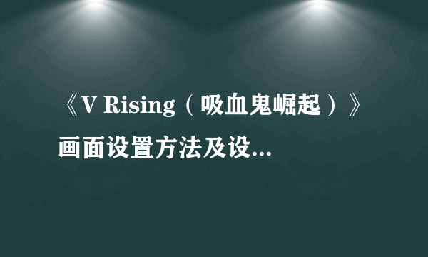 《V Rising（吸血鬼崛起）》画面设置方法及设置文件位置 怎么关闭动态模糊