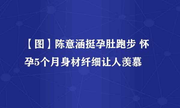 【图】陈意涵挺孕肚跑步 怀孕5个月身材纤细让人羡慕