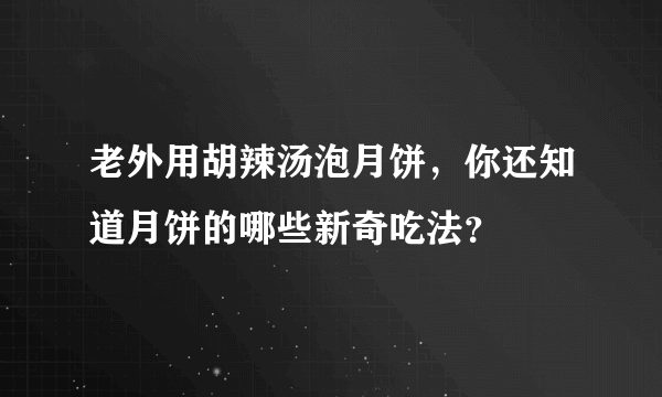 老外用胡辣汤泡月饼，你还知道月饼的哪些新奇吃法？