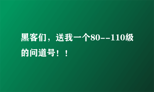 黑客们，送我一个80--110级的问道号！！