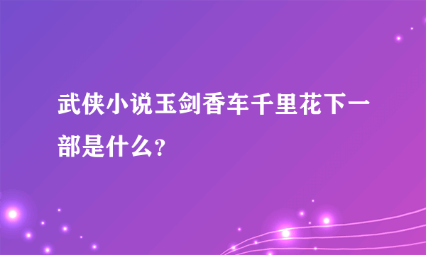 武侠小说玉剑香车千里花下一部是什么？