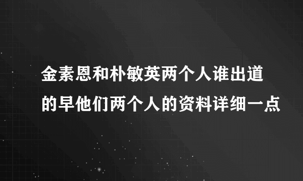 金素恩和朴敏英两个人谁出道的早他们两个人的资料详细一点