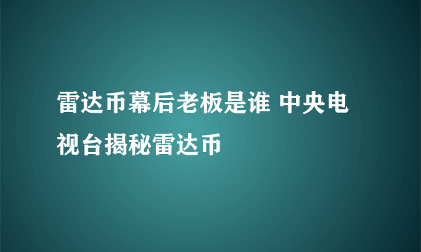 雷达币幕后老板是谁 中央电视台揭秘雷达币