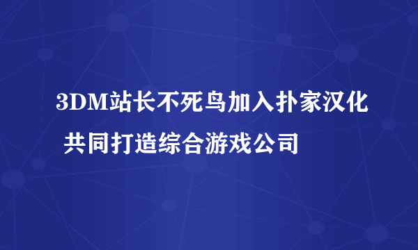 3DM站长不死鸟加入扑家汉化 共同打造综合游戏公司