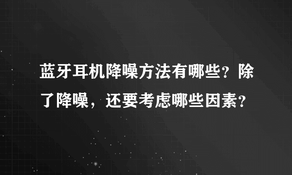 蓝牙耳机降噪方法有哪些？除了降噪，还要考虑哪些因素？