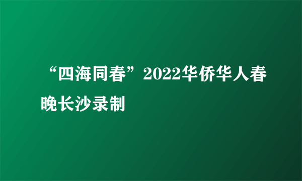 “四海同春”2022华侨华人春晚长沙录制