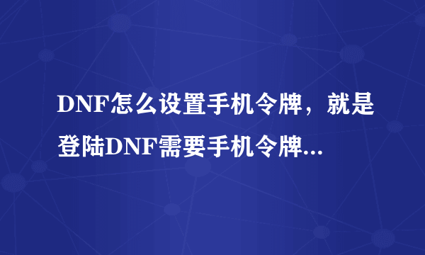 DNF怎么设置手机令牌，就是登陆DNF需要手机令牌验证，怎么弄?