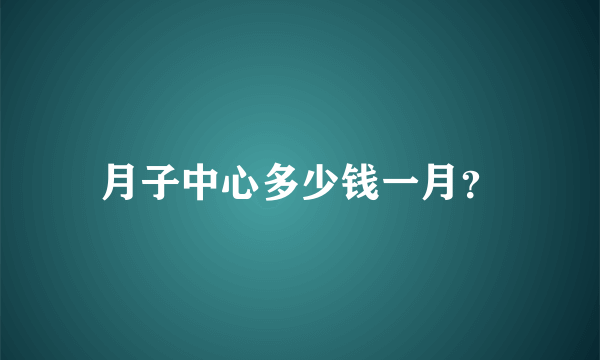 月子中心多少钱一月？