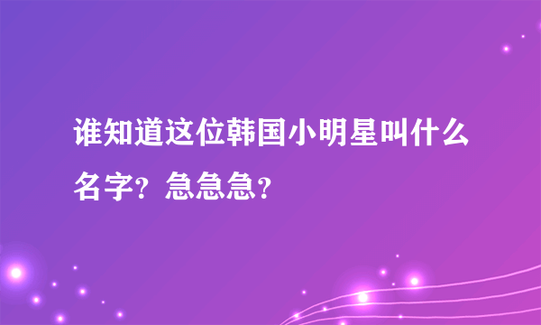 谁知道这位韩国小明星叫什么名字？急急急？