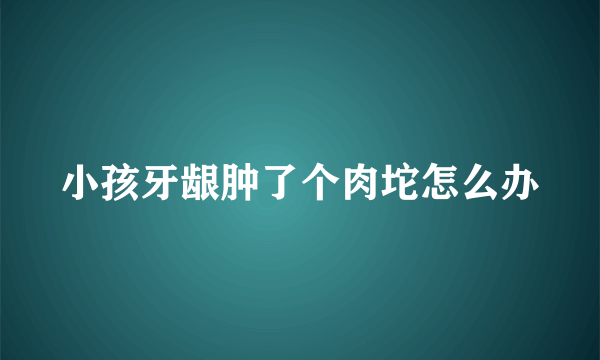 小孩牙龈肿了个肉坨怎么办