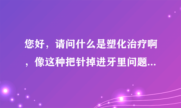 您好，请问什么是塑化治疗啊，像这种把针掉进牙里问题...