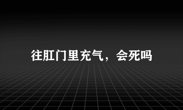 往肛门里充气，会死吗