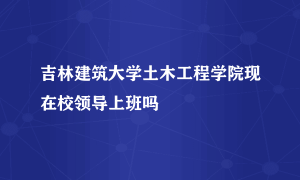 吉林建筑大学土木工程学院现在校领导上班吗