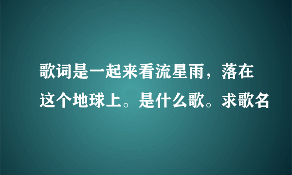 歌词是一起来看流星雨，落在这个地球上。是什么歌。求歌名