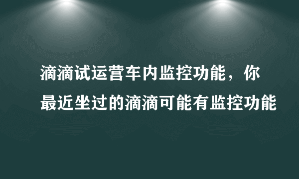 滴滴试运营车内监控功能，你最近坐过的滴滴可能有监控功能