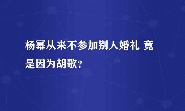 杨幂从来不参加别人婚礼 竟是因为胡歌？