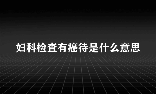 妇科检查有癌待是什么意思