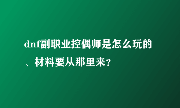 dnf副职业控偶师是怎么玩的、材料要从那里来？